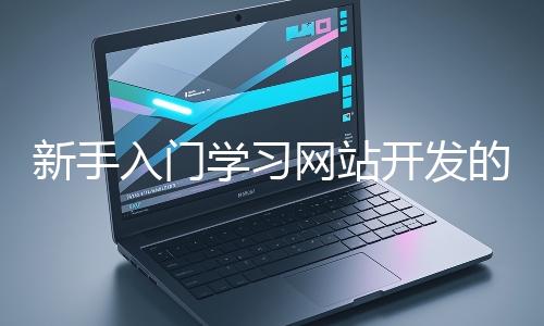 新手入門學(xué)習(xí)網(wǎng)站開發(fā)的基礎(chǔ)知識(shí)大概需要多久？